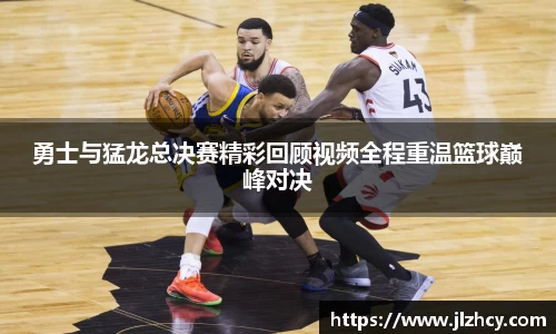 三亿勇士与猛龙总决赛精彩回顾视频全程重温篮球巅峰对决